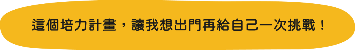 這個培力計畫，讓我想出門再給自己一次挑戰 !